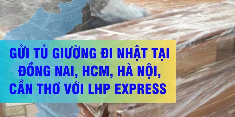 Gửi tủ giường đi Nhật tại Đồng Nai, HCM, Hà nội, Cần Thơ với LHP Express
