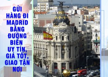 Gửi Hàng Đi Madrid Bằng Đường Biển Uy Tín, Giá Tốt, Giao Tận Nơi