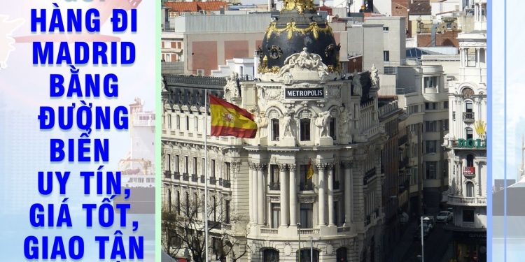 Gửi Hàng Đi Madrid Bằng Đường Biển Uy Tín, Giá Tốt, Giao Tận Nơi